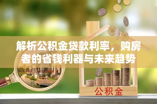 曲松解析公积金贷款利率，购房者的省钱利器与未来趋势