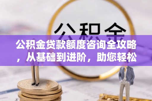 曲松公积金贷款额度咨询全攻略，从基础到进阶，助您轻松掌握关键要点