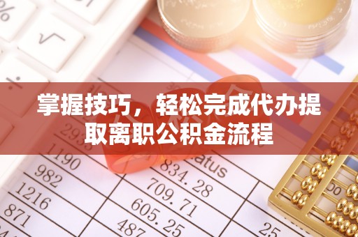 曲松掌握技巧，轻松完成代办提取离职公积金流程