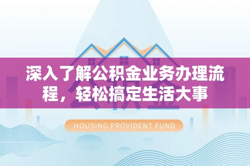 曲松深入了解公积金业务办理流程，轻松搞定生活大事