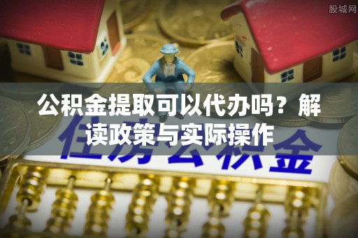 曲松公积金提取可以代办吗？解读政策与实际操作