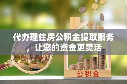 曲松代办理住房公积金提取服务，让您的资金更灵活
