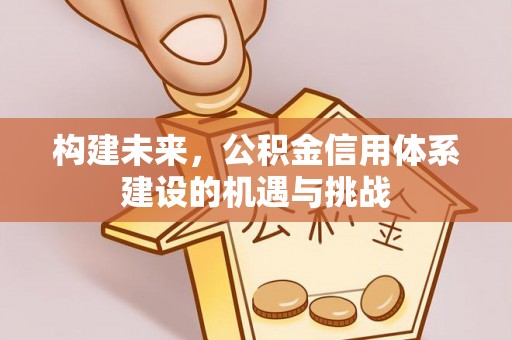 曲松构建未来，公积金信用体系建设的机遇与挑战