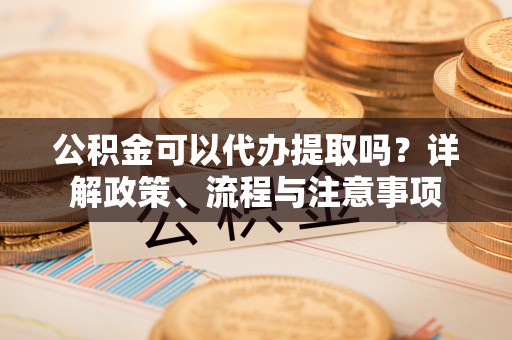 曲松公积金可以代办提取吗？详解政策、流程与注意事项
