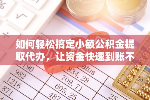 曲松如何轻松搞定小额公积金提取代办，让资金快速到账不是梦