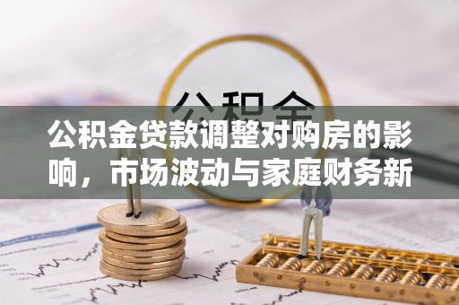曲松公积金贷款调整对购房的影响，市场波动与家庭财务新趋势