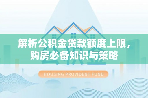 曲松解析公积金贷款额度上限，购房必备知识与策略