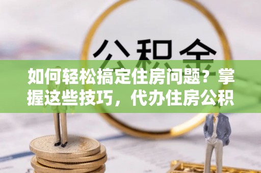 曲松如何轻松搞定住房问题？掌握这些技巧，代办住房公积金提取不再难