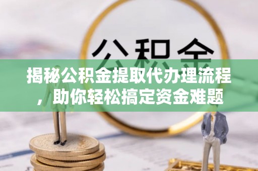 曲松揭秘公积金提取代办理流程，助你轻松搞定资金难题