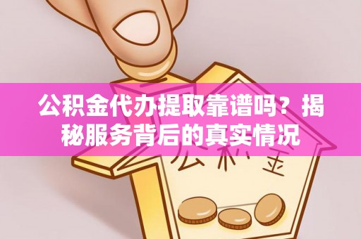 曲松公积金代办提取靠谱吗？揭秘服务背后的真实情况