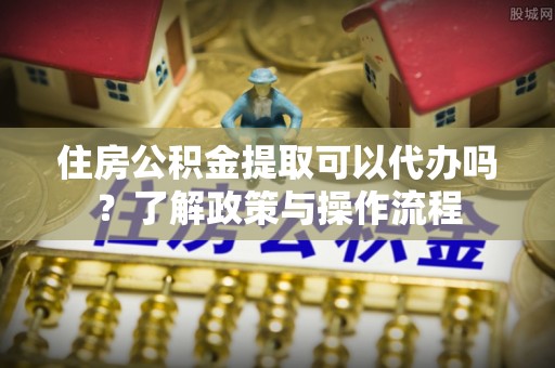 曲松住房公积金提取可以代办吗？了解政策与操作流程
