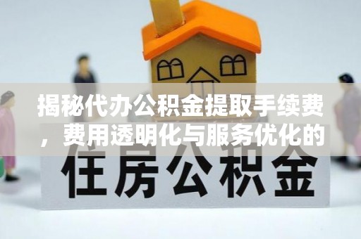 曲松揭秘代办公积金提取手续费，费用透明化与服务优化的关键
