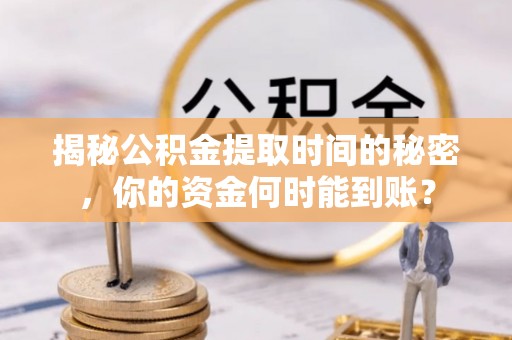 曲松揭秘公积金提取时间的秘密，你的资金何时能到账？