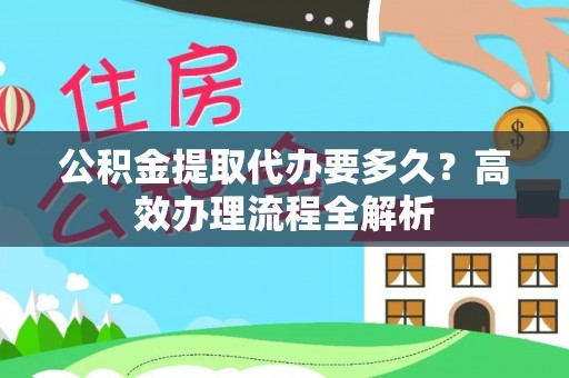 曲松公积金提取代办要多久？高效办理流程全解析