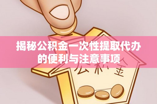 曲松揭秘公积金一次性提取代办的便利与注意事项