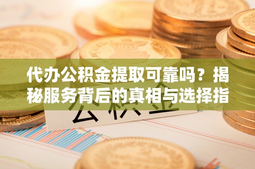 曲松代办公积金提取可靠吗？揭秘服务背后的真相与选择指南