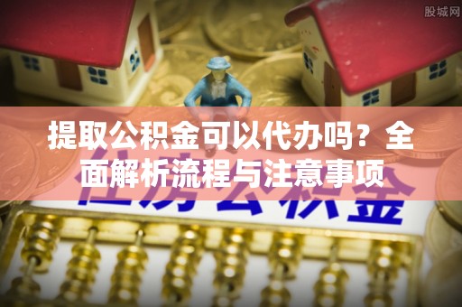 曲松提取公积金可以代办吗？全面解析流程与注意事项
