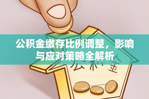 曲松公积金缴存比例调整，影响与应对策略全解析