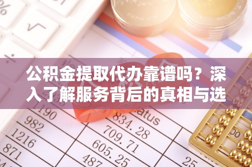 曲松公积金提取代办靠谱吗？深入了解服务背后的真相与选择指南