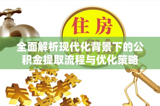 曲松全面解析现代化背景下的公积金提取流程与优化策略