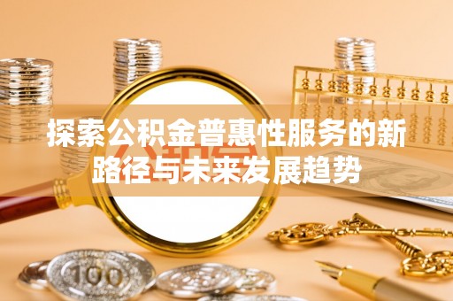 曲松探索公积金普惠性服务的新路径与未来发展趋势