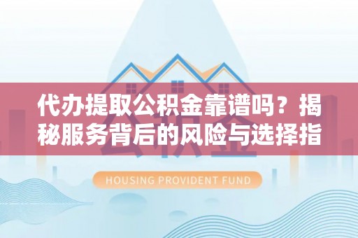 曲松代办提取公积金靠谱吗？揭秘服务背后的风险与选择指南
