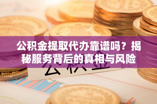 曲松公积金提取代办靠谱吗？揭秘服务背后的真相与风险