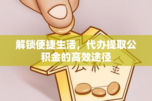 曲松解锁便捷生活，代办提取公积金的高效途径