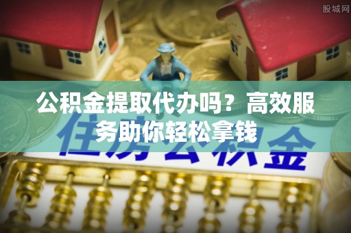 曲松公积金提取代办吗？高效服务助你轻松拿钱