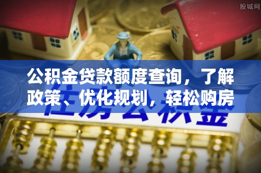 曲松公积金贷款额度查询，了解政策、优化规划，轻松购房不是梦