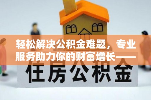 曲松轻松解决公积金难题，专业服务助力你的财富增长——代办公积金提取