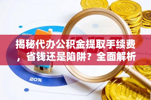 曲松揭秘代办公积金提取手续费，省钱还是陷阱？全面解析与避坑指南