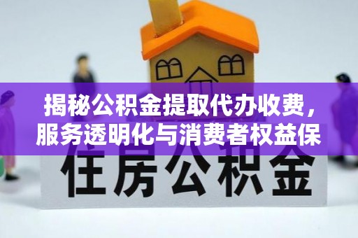 曲松揭秘公积金提取代办收费，服务透明化与消费者权益保障