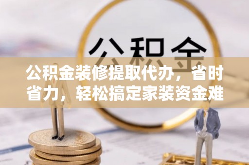 曲松公积金装修提取代办，省时省力，轻松搞定家装资金难题