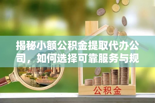 曲松揭秘小额公积金提取代办公司，如何选择可靠服务与规避风险