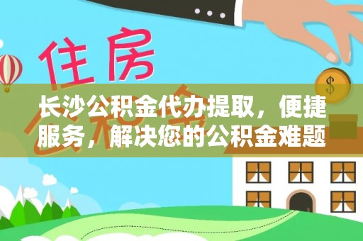 曲松长沙公积金代办提取，便捷服务，解决您的公积金难题