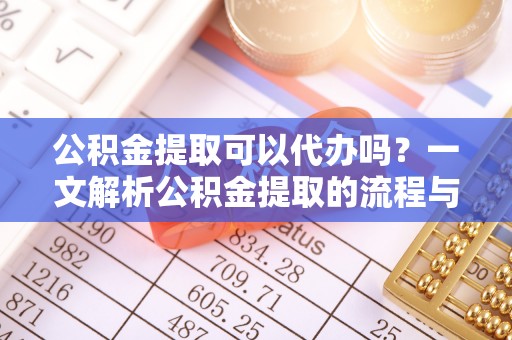 曲松公积金提取可以代办吗？一文解析公积金提取的流程与注意事项