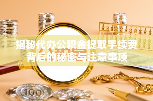 曲松揭秘代办公积金提取手续费背后的秘密与注意事项