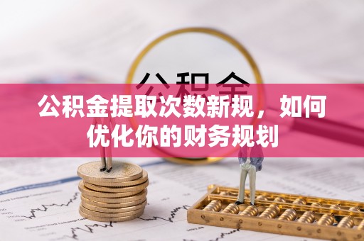 曲松公积金提取次数新规，如何优化你的财务规划