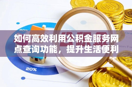 曲松如何高效利用公积金服务网点查询功能，提升生活便利性
