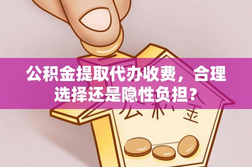 曲松公积金提取代办收费，合理选择还是隐性负担？