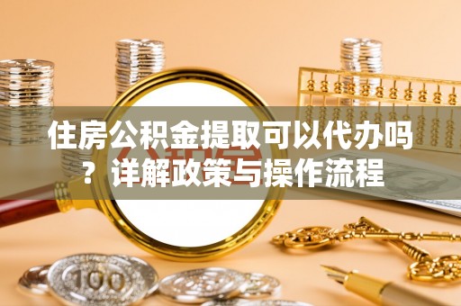 曲松住房公积金提取可以代办吗？详解政策与操作流程