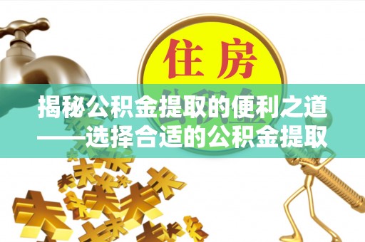 曲松揭秘公积金提取的便利之道——选择合适的公积金提取代办公司是关键