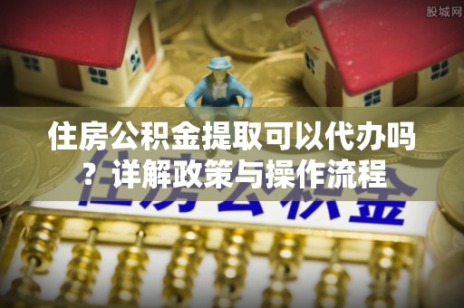 曲松住房公积金提取可以代办吗？详解政策与操作流程