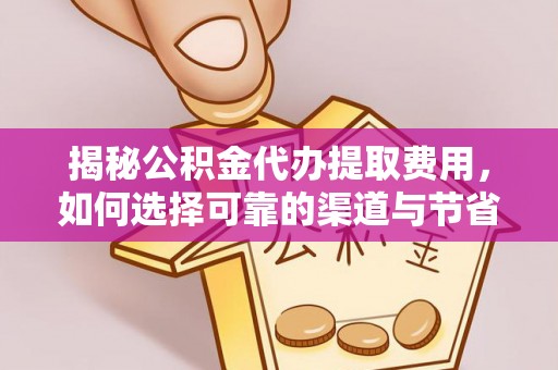 曲松揭秘公积金代办提取费用，如何选择可靠的渠道与节省成本