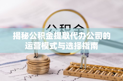 曲松揭秘公积金提取代办公司的运营模式与选择指南