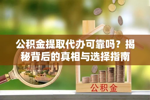 曲松公积金提取代办可靠吗？揭秘背后的真相与选择指南