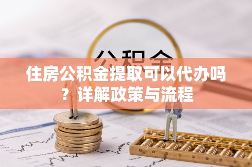 曲松住房公积金提取可以代办吗？详解政策与流程