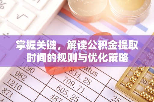 曲松掌握关键，解读公积金提取时间的规则与优化策略