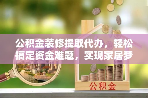 曲松公积金装修提取代办，轻松搞定资金难题，实现家居梦想